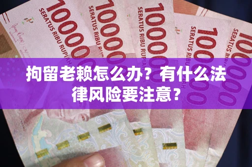 北京拘留老赖怎么办？有什么法律风险要注意？