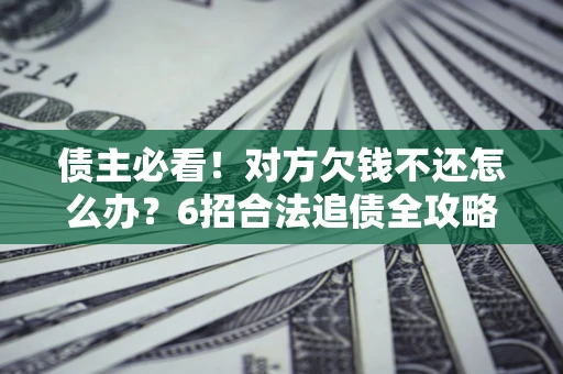 北京债主必看！对方欠钱不还怎么办？6招合法追债全攻略