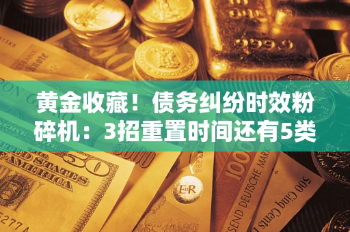 北京黄金收藏！债务纠纷时效粉碎机：3招重置时间还有5类不设年限的特殊债务