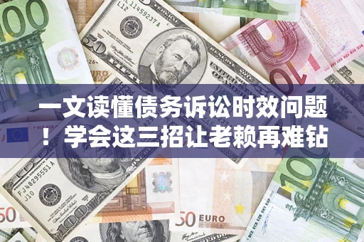 北京一文读懂债务诉讼时效问题！学会这三招让老赖再难钻空子