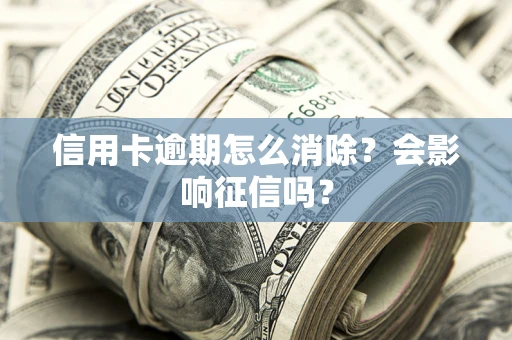 北京信用卡逾期怎么消除？会影响征信吗？