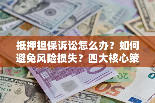北京抵押担保诉讼怎么办？如何避免风险损失？四大核心策略全解读