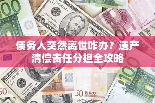 北京债务人突然离世咋办？遗产清偿责任分担全攻略