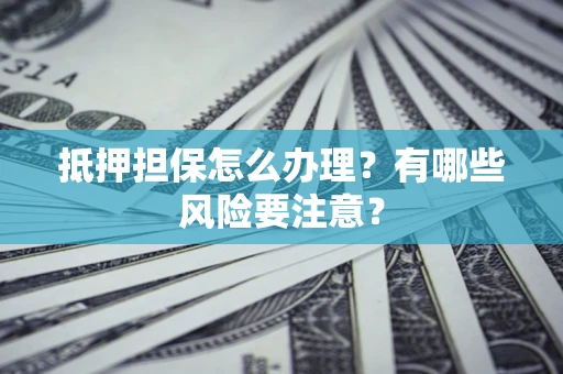 北京抵押担保怎么办理？有哪些风险要注意？