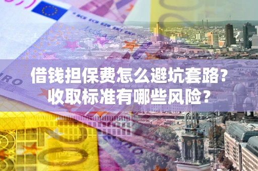 北京借钱担保费怎么避坑套路?收取标准有哪些风险? 北京借钱担保费怎么避坑套路?收取标准有哪些风险?