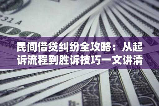 北京民间借贷纠纷全攻略：从起诉流程到胜诉技巧一文讲清