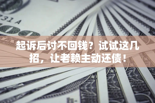 北京起诉后讨不回钱？试试这几招，让老赖主动还债！