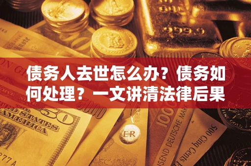北京债务人去世怎么办？债务如何处理？一文讲清法律后果