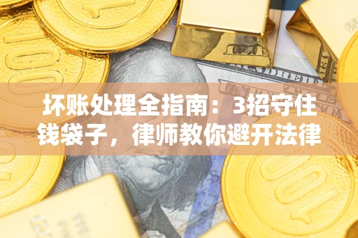 北京坏账处理全指南：3招守住钱袋子，律师教你避开法律雷区