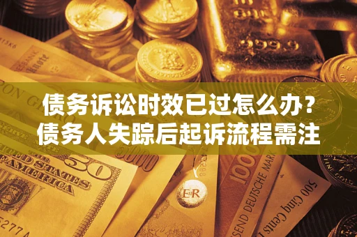 北京债务诉讼时效已过怎么办？债务人失踪后起诉流程需注意什么？