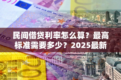 北京民间借贷利率怎么算？最高标准需要多少？2025最新避坑指南