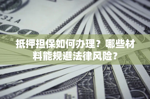 北京抵押担保如何办理？哪些材料能规避法律风险？