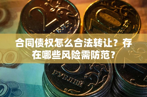 北京合同债权怎么合法转让？存在哪些风险需防范？