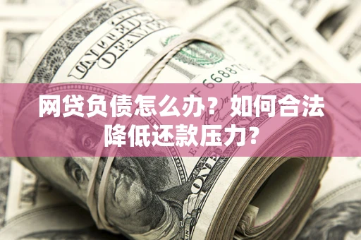 北京网贷负债怎么办？如何合法降低还款压力？