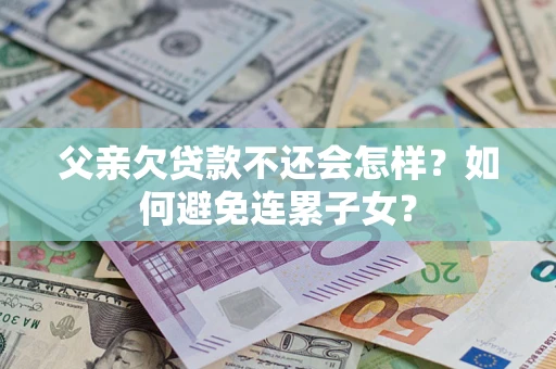北京父亲欠贷款不还会怎样？如何避免连累子女？