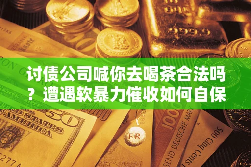 北京讨债公司喊你去喝茶合法吗？遭遇软暴力催收如何自保？