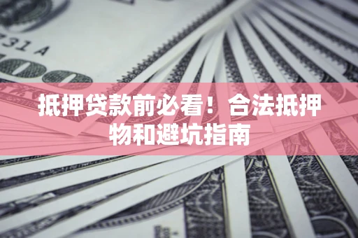 北京抵押贷款前必看！合法抵押物和避坑指南