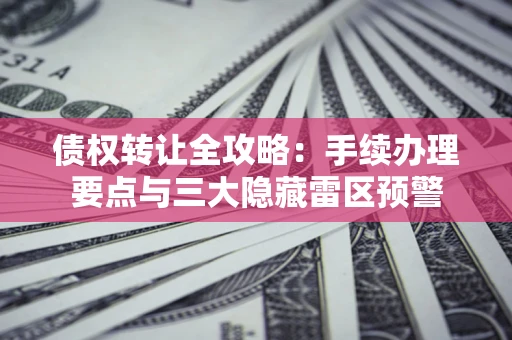 北京债权转让全攻略：手续办理要点与三大隐藏雷区预警