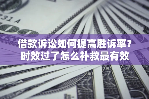 北京借款诉讼如何提高胜诉率？时效过了怎么补救最有效