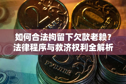 北京如何合法拘留下欠款老赖？法律程序与救济权利全解析