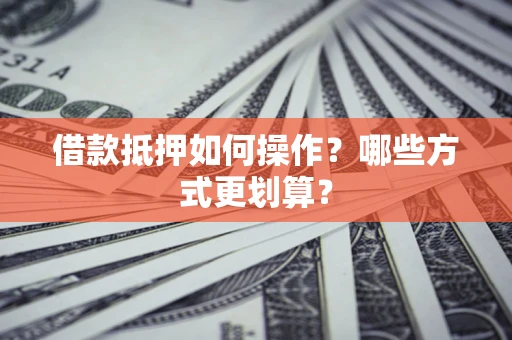 北京借款抵押如何操作？哪些方式更划算？