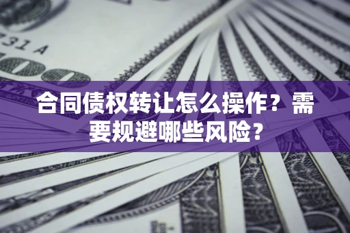 北京合同债权转让怎么操作？需要规避哪些风险？