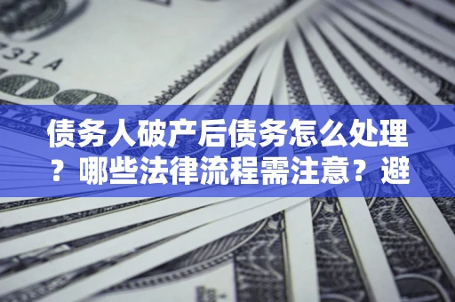 北京债务人破产后债务怎么处理？哪些法律流程需注意？避免踩坑指南