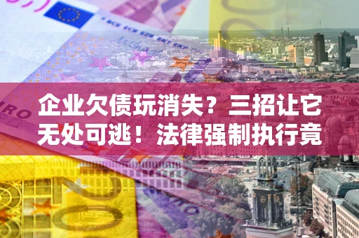 北京企业欠债玩消失？三招让它无处可逃！法律强制执行竟比讨债公司还狠？