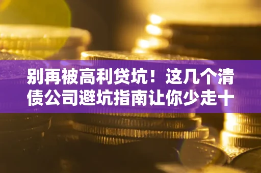 北京别再被高利贷坑！这几个清债公司避坑指南让你少走十年弯路