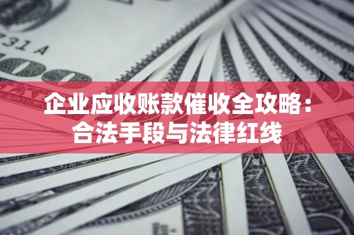 北京企业应收账款催收全攻略：合法手段与法律红线