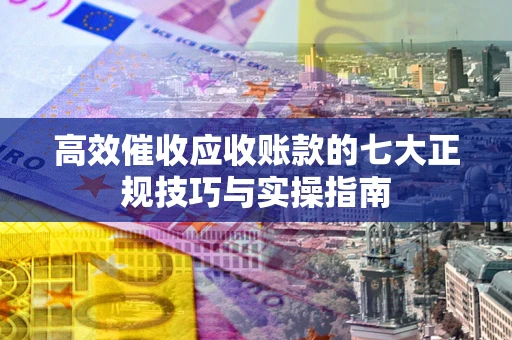 北京高效催收应收账款的七大正规技巧与实操指南
