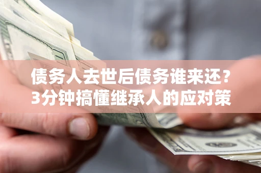 北京债务人去世后债务谁来还？3分钟搞懂继承人的应对策略