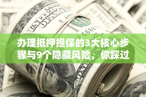 北京办理抵押担保的3大核心步骤与9个隐藏风险，你踩过哪个坑？