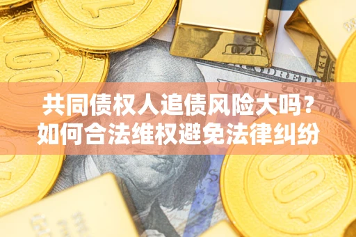 北京共同债权人追债风险大吗?如何合法维权避免法律纠纷? 北京共同债权人追债风险大吗?如何合法维权避免法律纠纷?