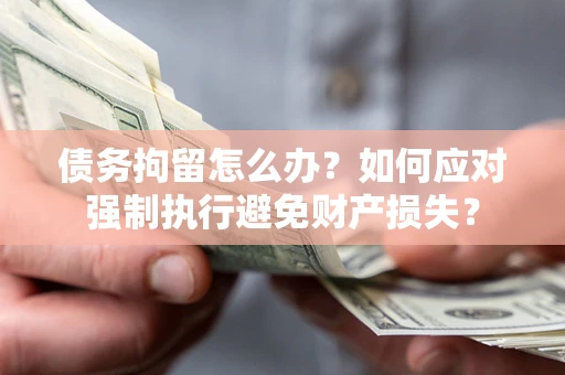 北京债务拘留怎么办？如何应对强制执行避免财产损失？