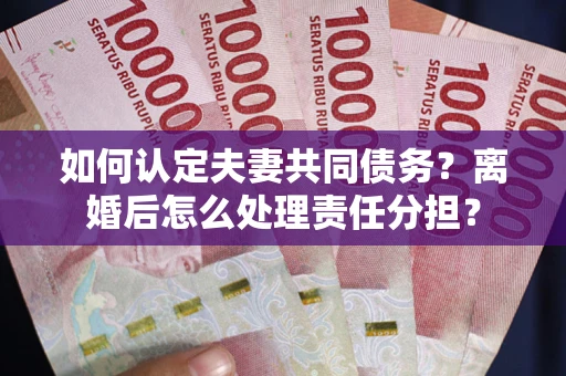 北京如何认定夫妻共同债务？离婚后怎么处理责任分担？