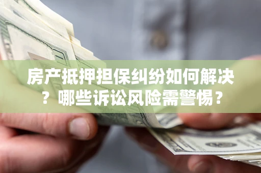 北京房产抵押担保纠纷如何解决？哪些诉讼风险需警惕？