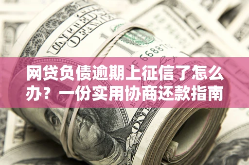 北京网贷负债逾期上征信了怎么办？一份实用协商还款指南请收好