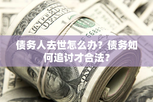 北京债务人去世怎么办？债务如何追讨才合法？
