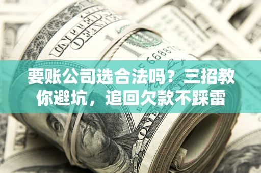 北京要账公司选合法吗？三招教你避坑，追回欠款不踩雷