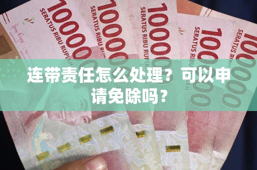 北京连带责任怎么处理？可以申请免除吗？