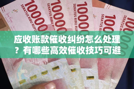 北京应收账款催收纠纷怎么处理？有哪些高效催收技巧可避免坏账？