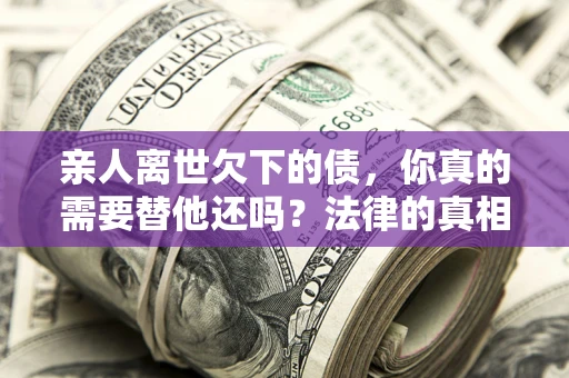 北京亲人离世欠下的债，你真的需要替他还吗？法律的真相或许与你想的不一样